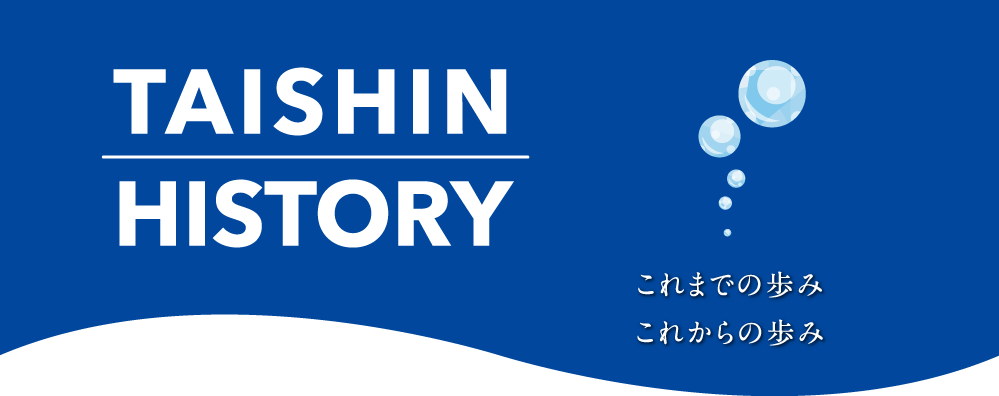 TAISHIN HISTORY　これまでの歩みとこれからの歩み